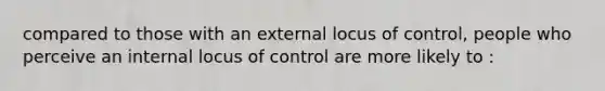 compared to those with an external locus of control, people who perceive an internal locus of control are more likely to :