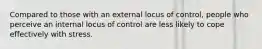 Compared to those with an external locus of control, people who perceive an internal locus of control are less likely to cope effectively with stress.