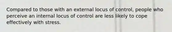 Compared to those with an external locus of control, people who perceive an internal locus of control are less likely to cope effectively with stress.