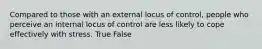 Compared to those with an external locus of control, people who perceive an internal locus of control are less likely to cope effectively with stress. True False