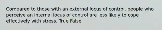 Compared to those with an external locus of control, people who perceive an internal locus of control are less likely to cope effectively with stress. True False