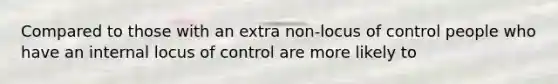 Compared to those with an extra non-locus of control people who have an internal locus of control are more likely to