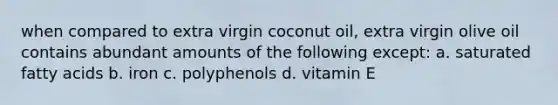 when compared to extra virgin coconut oil, extra virgin olive oil contains abundant amounts of the following except: a. saturated fatty acids b. iron c. polyphenols d. vitamin E