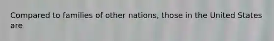 Compared to families of other nations, those in the United States are