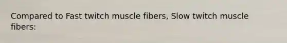 Compared to Fast twitch muscle fibers, Slow twitch muscle fibers: