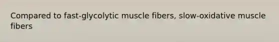 Compared to fast-glycolytic muscle fibers, slow-oxidative muscle fibers