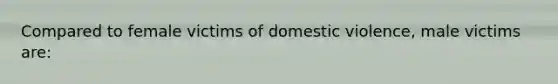 Compared to female victims of domestic violence, male victims are: