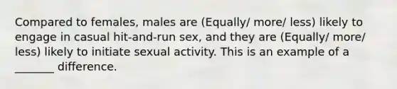 Compared to females, males are (Equally/ more/ less) likely to engage in casual hit-and-run sex, and they are (Equally/ more/ less) likely to initiate sexual activity. This is an example of a _______ difference.