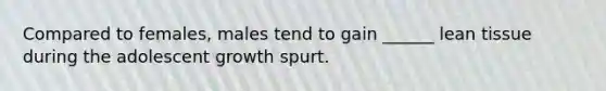 Compared to females, males tend to gain ______ lean tissue during the adolescent growth spurt.