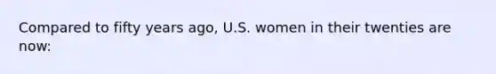 Compared to fifty years ago, U.S. women in their twenties are now: