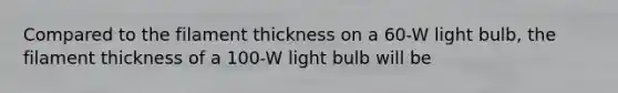 Compared to the filament thickness on a 60-W light bulb, the filament thickness of a 100-W light bulb will be