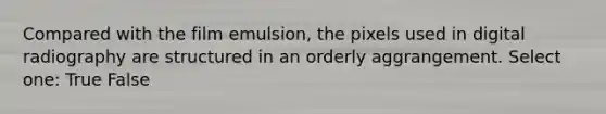 Compared with the film emulsion, the pixels used in digital radiography are structured in an orderly aggrangement. Select one: True False