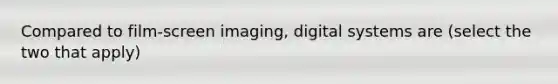 Compared to film-screen imaging, digital systems are (select the two that apply)