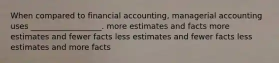 When compared to financial accounting, managerial accounting uses __________________. more estimates and facts more estimates and fewer facts less estimates and fewer facts less estimates and more facts