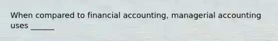 When compared to financial accounting, managerial accounting uses ______