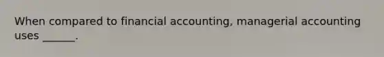 When compared to financial accounting, managerial accounting uses ______.