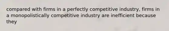 compared with firms in a perfectly competitive industry, firms in a monopolistically competitive industry are inefficient because they