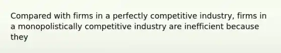 Compared with firms in a perfectly competitive industry, firms in a monopolistically competitive industry are inefficient because they