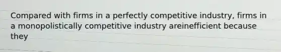 Compared with firms in a perfectly competitive industry, firms in a monopolistically competitive industry areinefficient because they