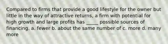 Compared to firms that provide a good lifestyle for the owner but little in the way of attractive returns, a firm with potential for high growth and large profits has _____ possible sources of financing. a. fewer b. about the same number of c. more d. many more