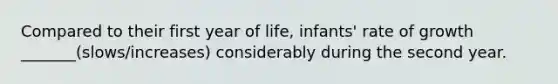 Compared to their first year of life, infants' rate of growth _______(slows/increases) considerably during the second year.