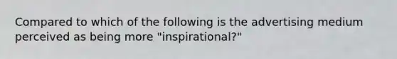 Compared to which of the following is the advertising medium perceived as being more "inspirational?"