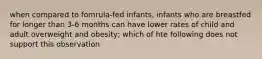 when compared to fomrula-fed infants, infants who are breastfed for longer than 3-6 months can have lower rates of child and adult overweight and obesity; which of hte following does not support this observation