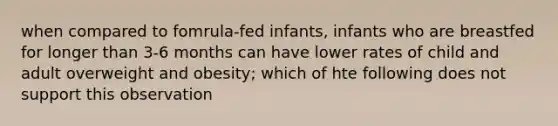 when compared to fomrula-fed infants, infants who are breastfed for longer than 3-6 months can have lower rates of child and adult overweight and obesity; which of hte following does not support this observation