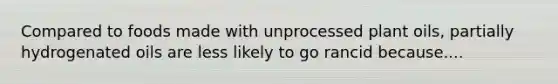 Compared to foods made with unprocessed plant oils, partially hydrogenated oils are less likely to go rancid because....