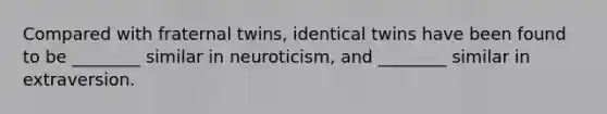 Compared with fraternal twins, identical twins have been found to be ________ similar in neuroticism, and ________ similar in extraversion.