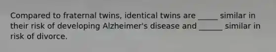 Compared to fraternal twins, identical twins are _____ similar in their risk of developing Alzheimer's disease and ______ similar in risk of divorce.