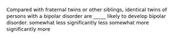 Compared with fraternal twins or other siblings, identical twins of persons with a bipolar disorder are _____ likely to develop bipolar disorder. somewhat less significantly less somewhat more significantly more