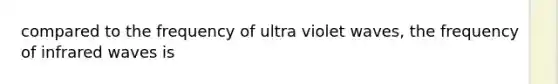 compared to the frequency of ultra violet waves, the frequency of infrared waves is