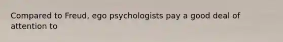 Compared to Freud, ego psychologists pay a good deal of attention to