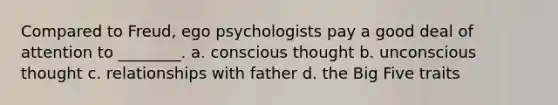 Compared to Freud, ego psychologists pay a good deal of attention to ________. a. conscious thought b. unconscious thought c. relationships with father d. the Big Five traits