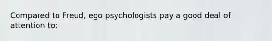 Compared to Freud, ego psychologists pay a good deal of attention to: