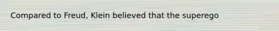 Compared to Freud, Klein believed that the superego