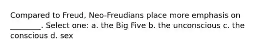 Compared to Freud, Neo-Freudians place more emphasis on ________. Select one: a. the Big Five b. the unconscious c. the conscious d. sex