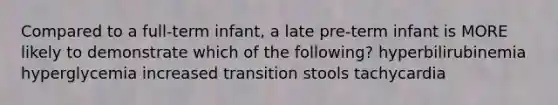 Compared to a full-term infant, a late pre-term infant is MORE likely to demonstrate which of the following? hyperbilirubinemia hyperglycemia increased transition stools tachycardia