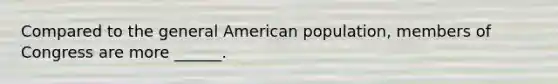 Compared to the general American population, members of Congress are more ______.