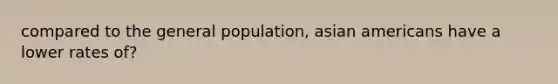 compared to the general population, asian americans have a lower rates of?