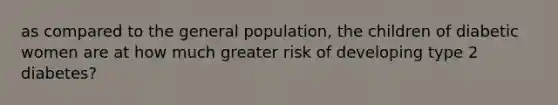 as compared to the general population, the children of diabetic women are at how much greater risk of developing type 2 diabetes?