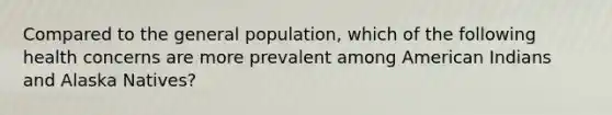 Compared to the general population, which of the following health concerns are more prevalent among American Indians and Alaska Natives?