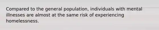 Compared to the general population, individuals with mental illnesses are almost at the same risk of experiencing homelessness.