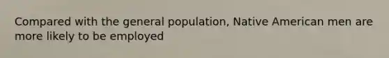 Compared with the general population, Native American men are more likely to be employed