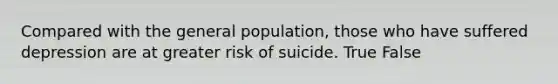 Compared with the general population, those who have suffered depression are at greater risk of suicide. True False