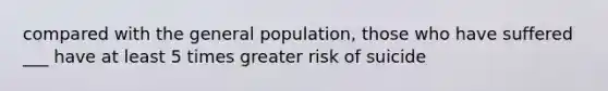 compared with the general population, those who have suffered ___ have at least 5 times greater risk of suicide