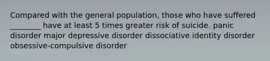 Compared with the general population, those who have suffered ________ have at least 5 times greater risk of suicide. panic disorder major depressive disorder dissociative identity disorder obsessive-compulsive disorder