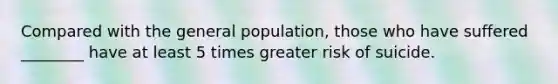 Compared with the general population, those who have suffered ________ have at least 5 times greater risk of suicide.