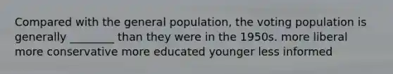 Compared with the general population, the voting population is generally ________ than they were in the 1950s. more liberal more conservative more educated younger less informed